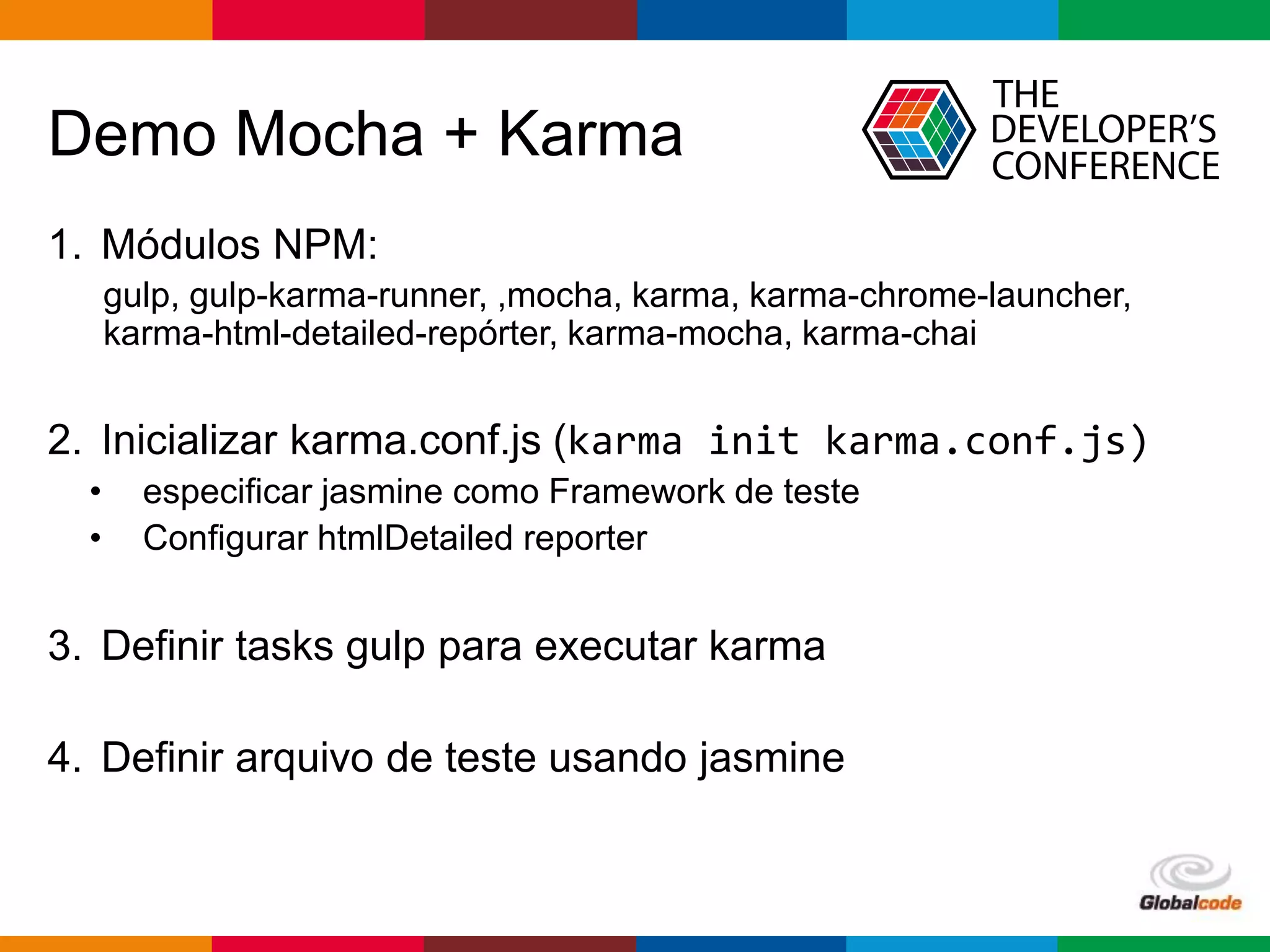Globalcode – Open4education
Demo Mocha + Karma
1. Módulos NPM:
gulp, gulp-karma-runner, ,mocha, karma, karma-chrome-launcher,
karma-html-detailed-repórter, karma-mocha, karma-chai
2. Inicializar karma.conf.js (karma init karma.conf.js)
• especificar jasmine como Framework de teste
• Configurar htmlDetailed reporter
3. Definir tasks gulp para executar karma
4. Definir arquivo de teste usando jasmine
 