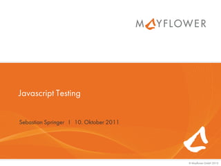 Javascript Testing


Sebastian Springer I 10. Oktober 2011




                                        © Mayflower GmbH 2010
 