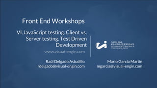 Front End Workshops
VI.JavaScript testing. Client vs.
Server testing. Test Driven
Development
Raúl Delgado Astudillo
rdelgado@visual-engin.com
Mario García Martín
mgarcia@visual-engin.com
 