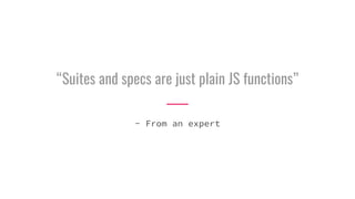 “Suites and specs are just plain JS functions”
- From an expert
 