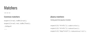 Matchers
Common matchers
expect(true).toBe(true);
expect(true).not.toBe(fase);
.toEqual
...
jQuery matchers
Using jasmine-jquery module
expect($(‘#info’)).toBeVisible();
expect($(‘#info’)).toHaveClass();
expect($(‘#myField’)).toHaveValue(‘123’);
 