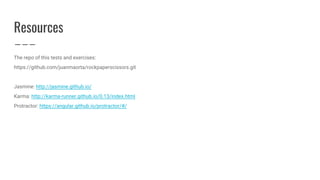 Resources
The repo of this tests and exercises:
https://github.com/juanmaorta/rockpaperscissors.git
Jasmine: http://jasmine.github.io/
Karma: http://karma-runner.github.io/0.13/index.html
Protractor: https://angular.github.io/protractor/#/
 