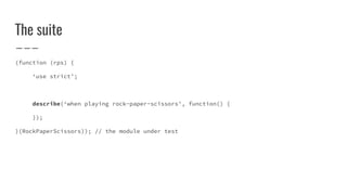 The suite
(function (rps) {
‘use strict’;
describe(‘when playing rock-paper-scissors’, function() {
});
}(RockPaperScissors)); // the module under test
 
