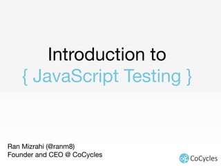 Introduction to 
{ JavaScript Testing } 
Ran Mizrahi (@ranm8) 
Founder and CEO @ CoCycles 
 