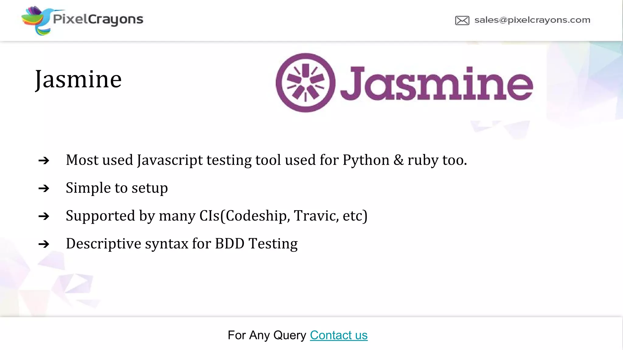 Jasmine ➔ Most used Javascript testing tool used for Python & ruby too. ➔ Simple to setup ➔ Supported by many CIs(Codeship, Travic, etc) ➔ Descriptive syntax for BDD Testing For Any Query Contact us
