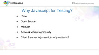 Why Javascript for Testing?
➔ Free
➔ Open Source
➔ Modular
➔ Active & Vibrant community
➔ Client & server in javascript - why not tests?
 