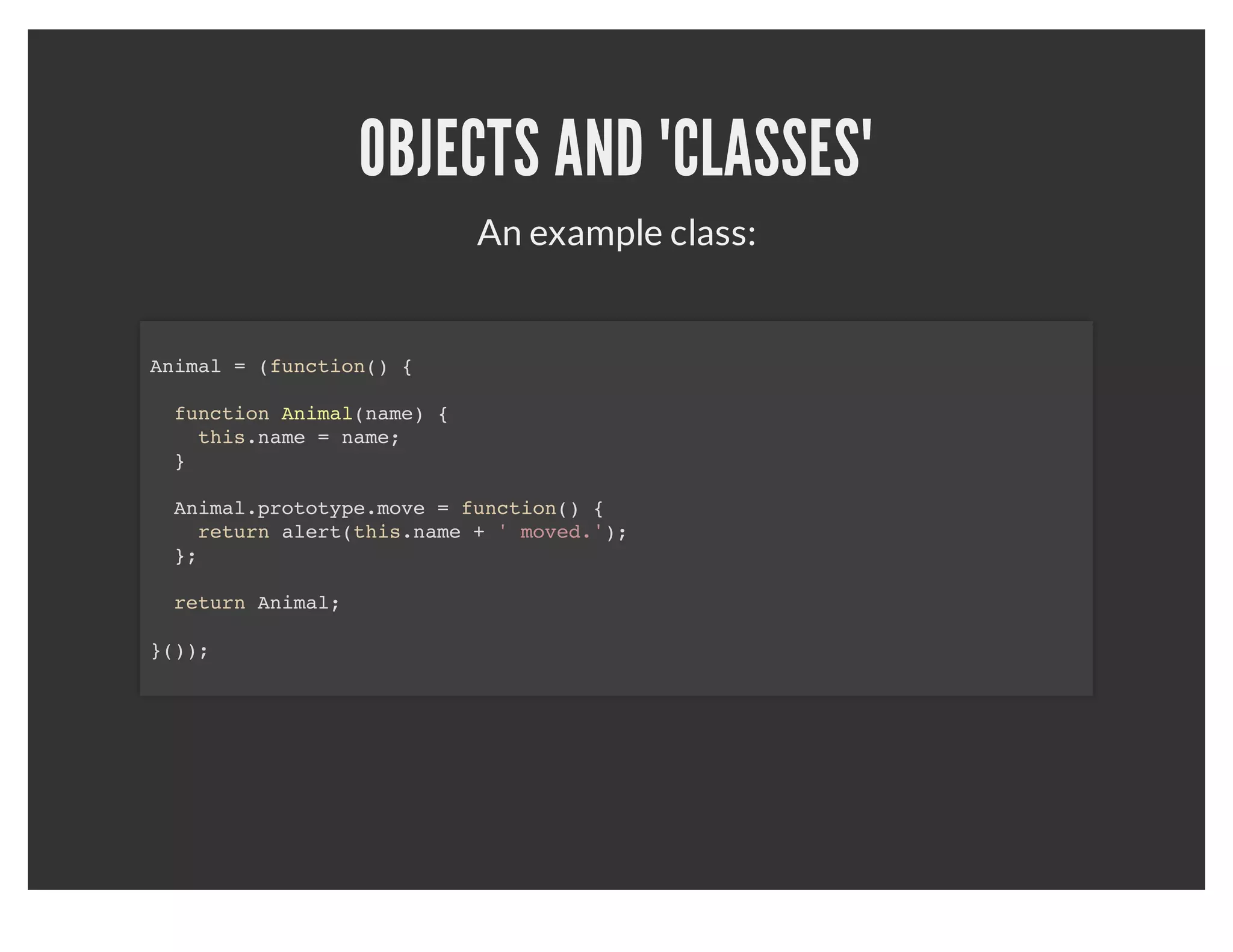 OBJECTS AND "CLASSES"
Objects are like JSON with some class aspects known as
                      prototypes.
 