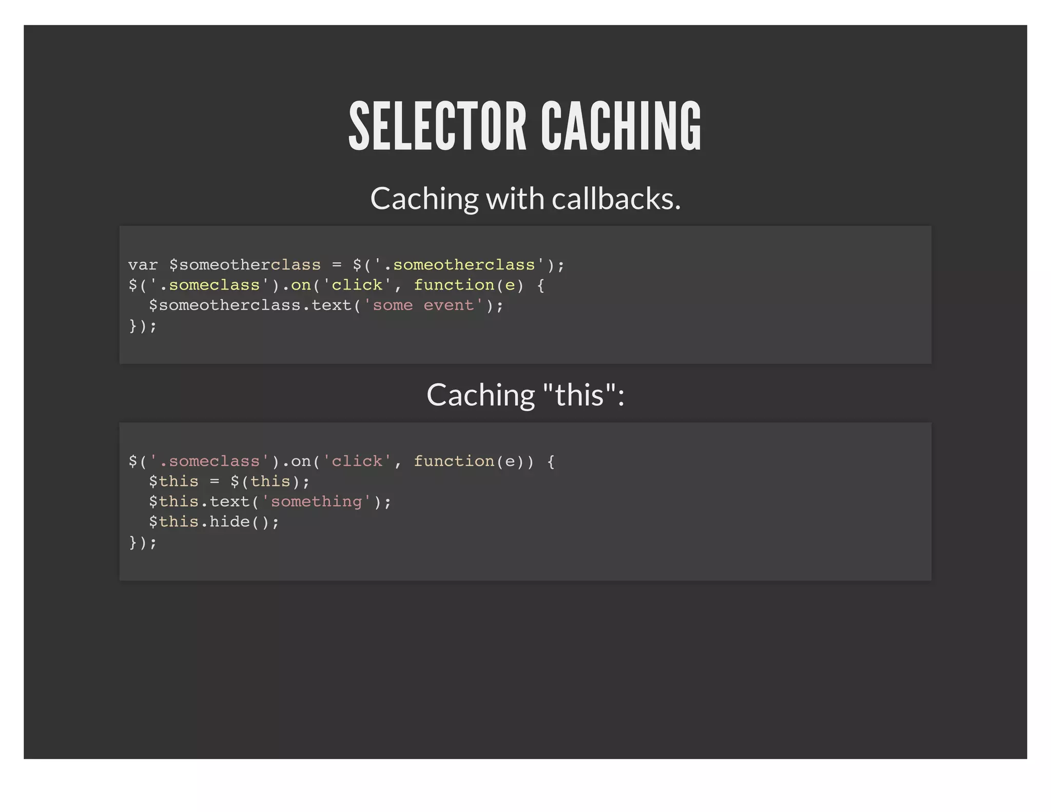SELECTOR CACHING
                                    Bad:
$('.someclass').text('replace some text.');
$('.someclass').css('color', 'red');
$('.someclass').focus();



                                   Good:
$('.someclass')
  .text('replace some text.')
  .css('color', 'red')
  .focus();
 