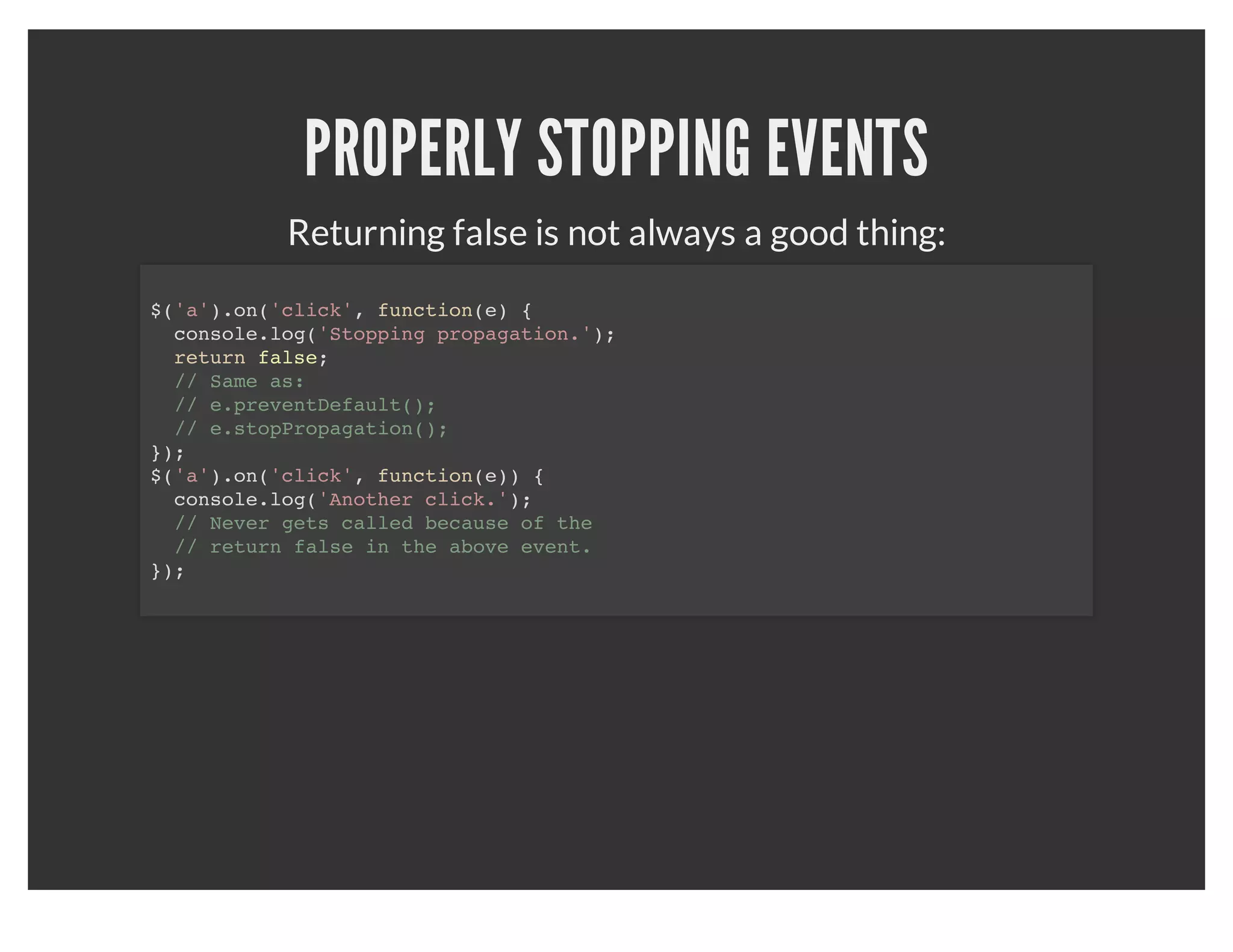 EVENT ATTACHING
        When attaching events, use the "on" function.
$('a').on('click', function(e)) {
  console.log('A link was clicked.');
});



           What about dynamically generated links?
$(document).on('click', 'a', function(e)) {
  console.log('A link was clicked.');
});
 