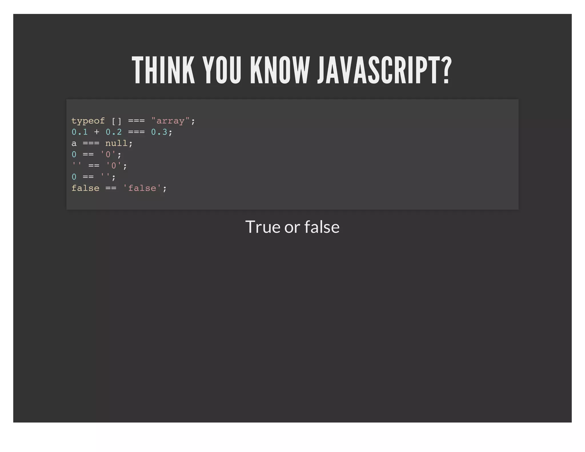 THINK YOU KNOW JAVASCRIPT?
     typeof [] === "array"; false
     0.1 + 0.2 === 0.3; false
     a === null; false
     0 == '0'; true
     1 == '1'; true
     '' == '0'; false
     '' == 0; true
     'false' == false; false

          True or false?
 