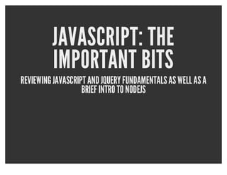 JAVASCRIPT: THE
         IMPORTANT BITS
REVIEWING JAVASCRIPT AND JQUERY FUNDAMENTALS AS WELL AS A
                   BRIEF INTRO TO NODEJS
 