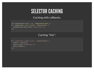 SELECTOR CACHING
                                    Bad:
$('.someclass').text('replace some text.');
$('.someclass').css('color', 'red');
$('.someclass').focus();



                                   Good:
$('.someclass')
  .text('replace some text.')
  .css('color', 'red')
  .focus();
 