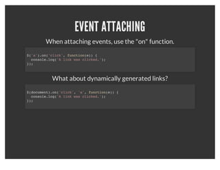 SELECTOR CACHING
                       Caching with callbacks.
var $someotherclass = $('.someotherclass');
$('.someclass').on('click', function(e) {
  $someotherclass.text('some event');
});



                             Caching "this":
$('.someclass').on('click', function(e)) {
  $this = $(this);
  $this.text('something');
  $this.hide();
});
 
