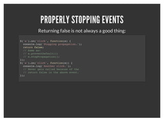 EVENT ATTACHING
        When attaching events, use the "on" function.
$('a').on('click', function(e)) {
  console.log('A link was clicked.');
});



           What about dynamically generated links?
$(document).on('click', 'a', function(e)) {
  console.log('A link was clicked.');
});
 