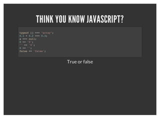 THINK YOU KNOW JAVASCRIPT?
     typeof [] === "array"; false
     0.1 + 0.2 === 0.3; false
     a === null; false
     0 == '0'; true
     1 == '1'; true
     '' == '0'; false
     '' == 0; true
     'false' == false; false

          True or false?
 