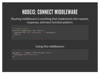 NODEJS: EXPRESS SERVER
               Our hello world example in express:
var express = require('express');
app = express.createServer()
app.get('/', function(req, res) {
  res.send('Hello World');
});
app.listen(1337);
console.log('Listening on port 1337');
 