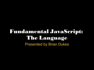 Fundamental JavaScript:  The Language Presented by Brian Dukes 