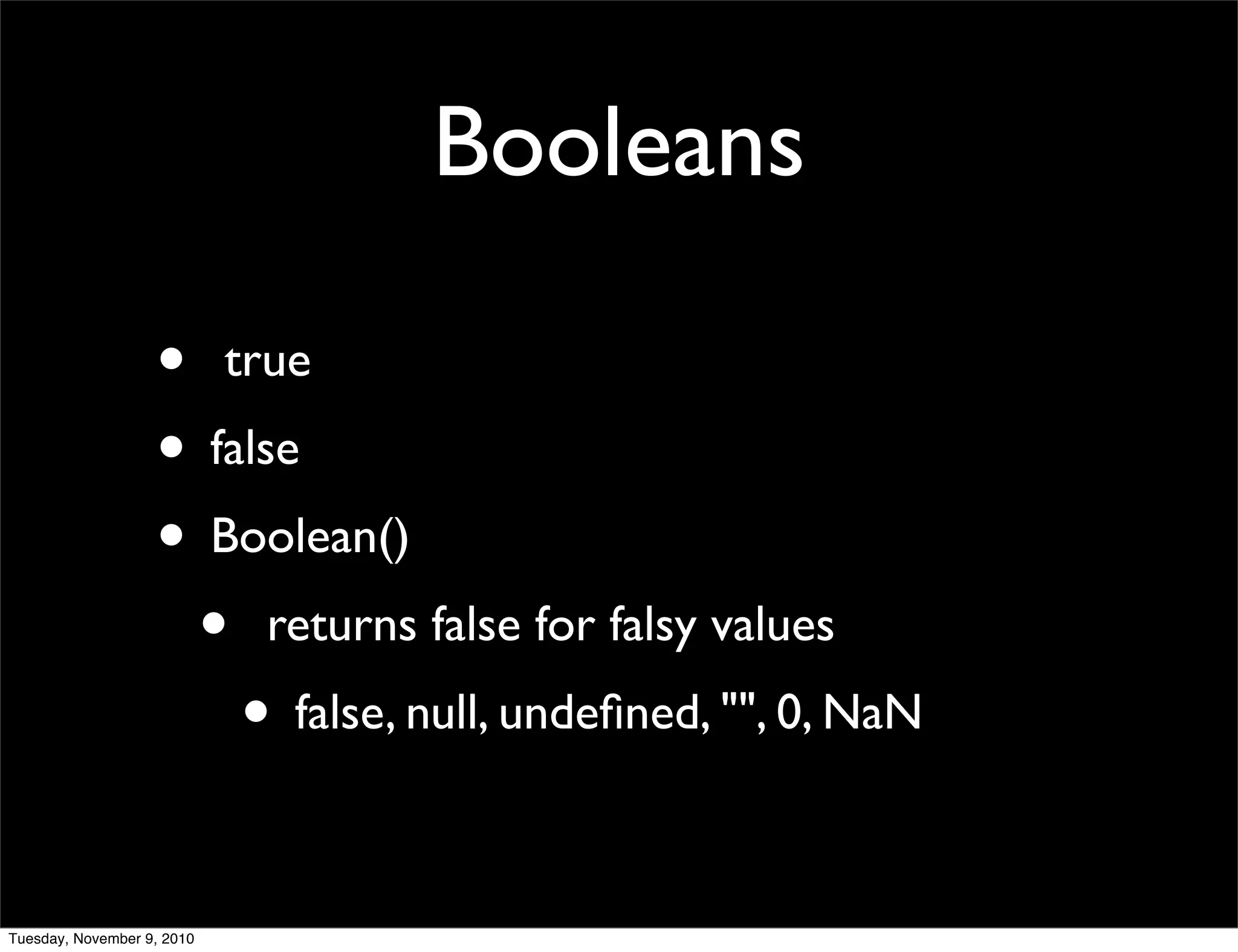Booleans

                   • true
                   • false
                   • Boolean()
                    • returns false for falsy values
                       • false, null, undeﬁned, "", 0, NaN

Tuesday, November 9, 2010
 