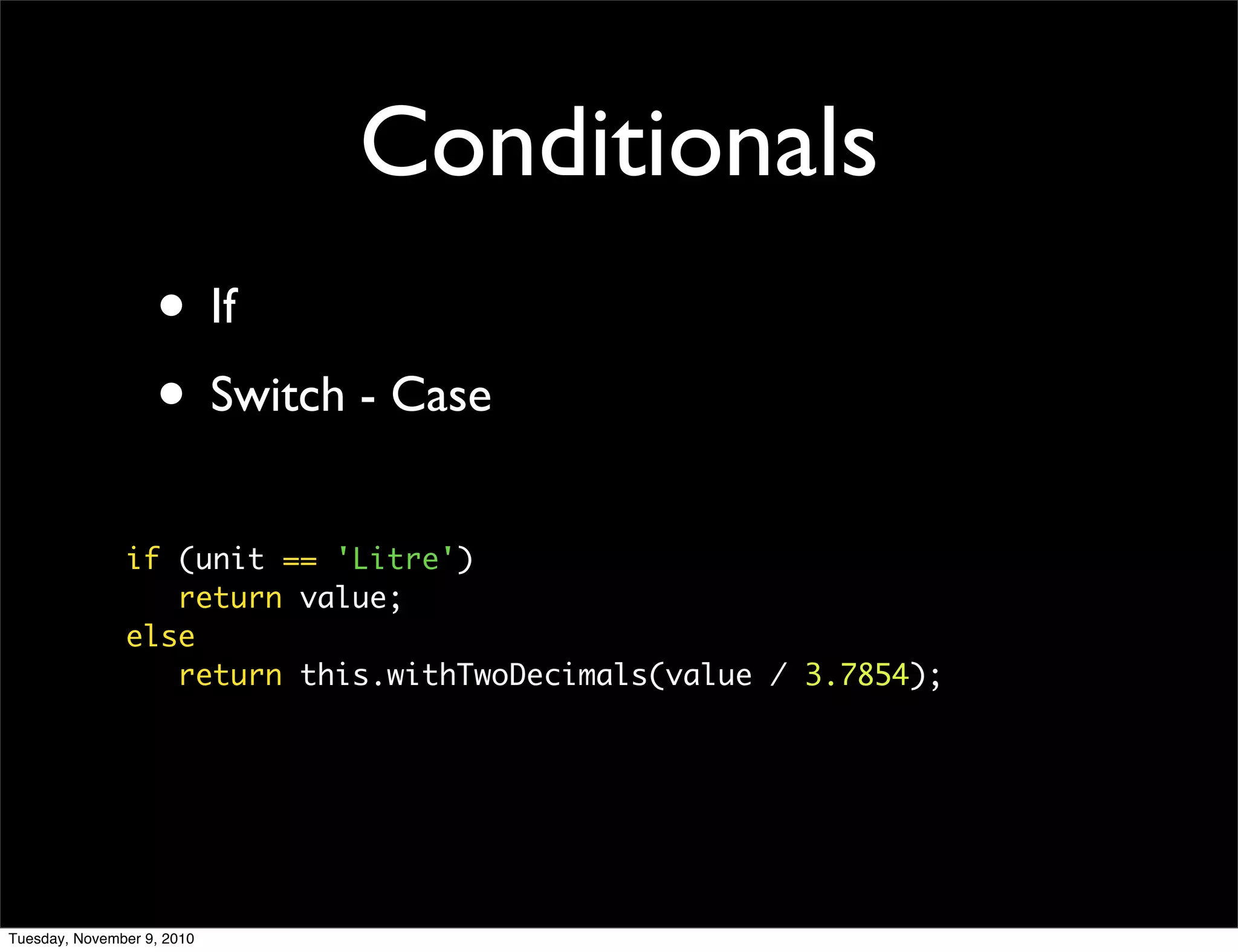 Conditionals
                   • If
                   • Switch - Case
               if (unit == 'Litre')
                  return value;
               else
                  return this.withTwoDecimals(value / 3.7854);




Tuesday, November 9, 2010
 