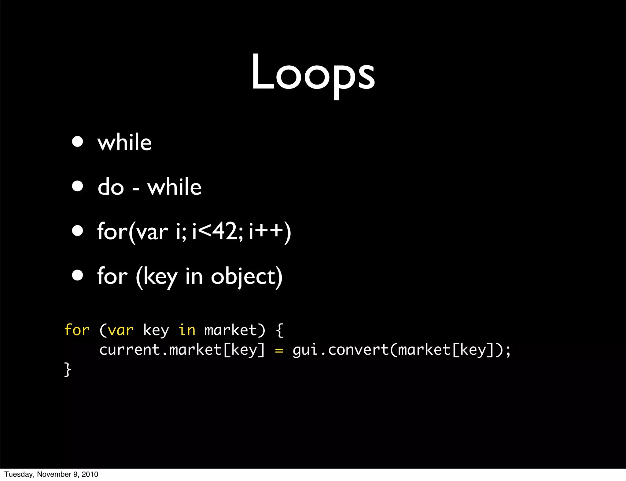 Loops
                 • while
                 • do - while
                 • for(var i; i<42; i++)
                 • for (key in object)
               for (var key in market) {
                   current.market[key] = gui.convert(market[key]);
               }




Tuesday, November 9, 2010
 