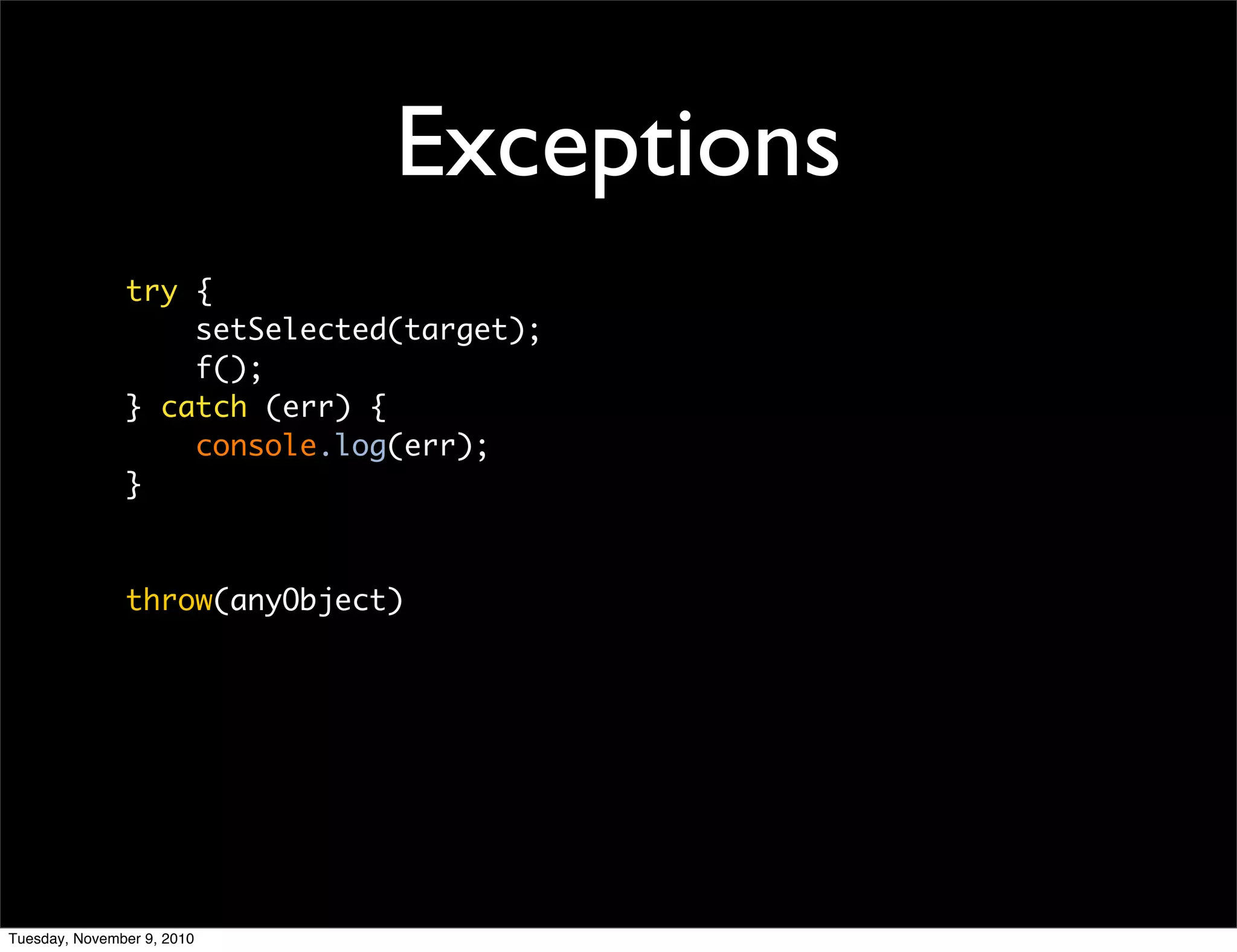 Exceptions
               try {
                   setSelected(target);
                   f();
               } catch (err) {
                   console.log(err);
               }



               throw(anyObject)




Tuesday, November 9, 2010
 