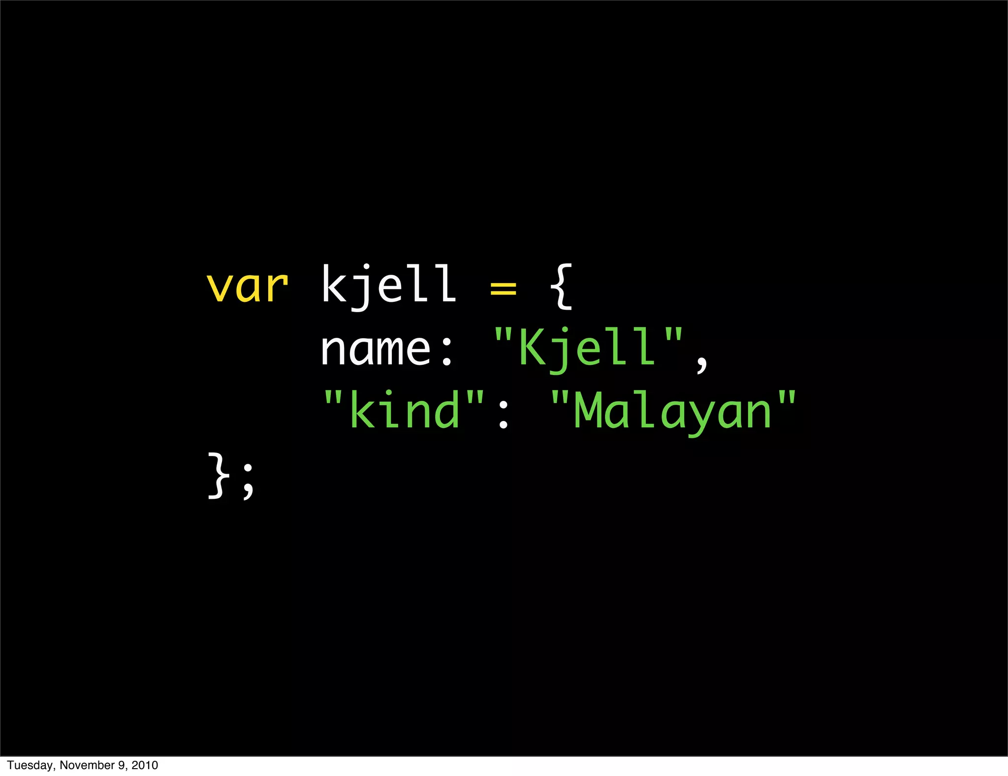 var kjell = {
                                name: "Kjell",
                                "kind": "Malayan"
                            };




Tuesday, November 9, 2010
 