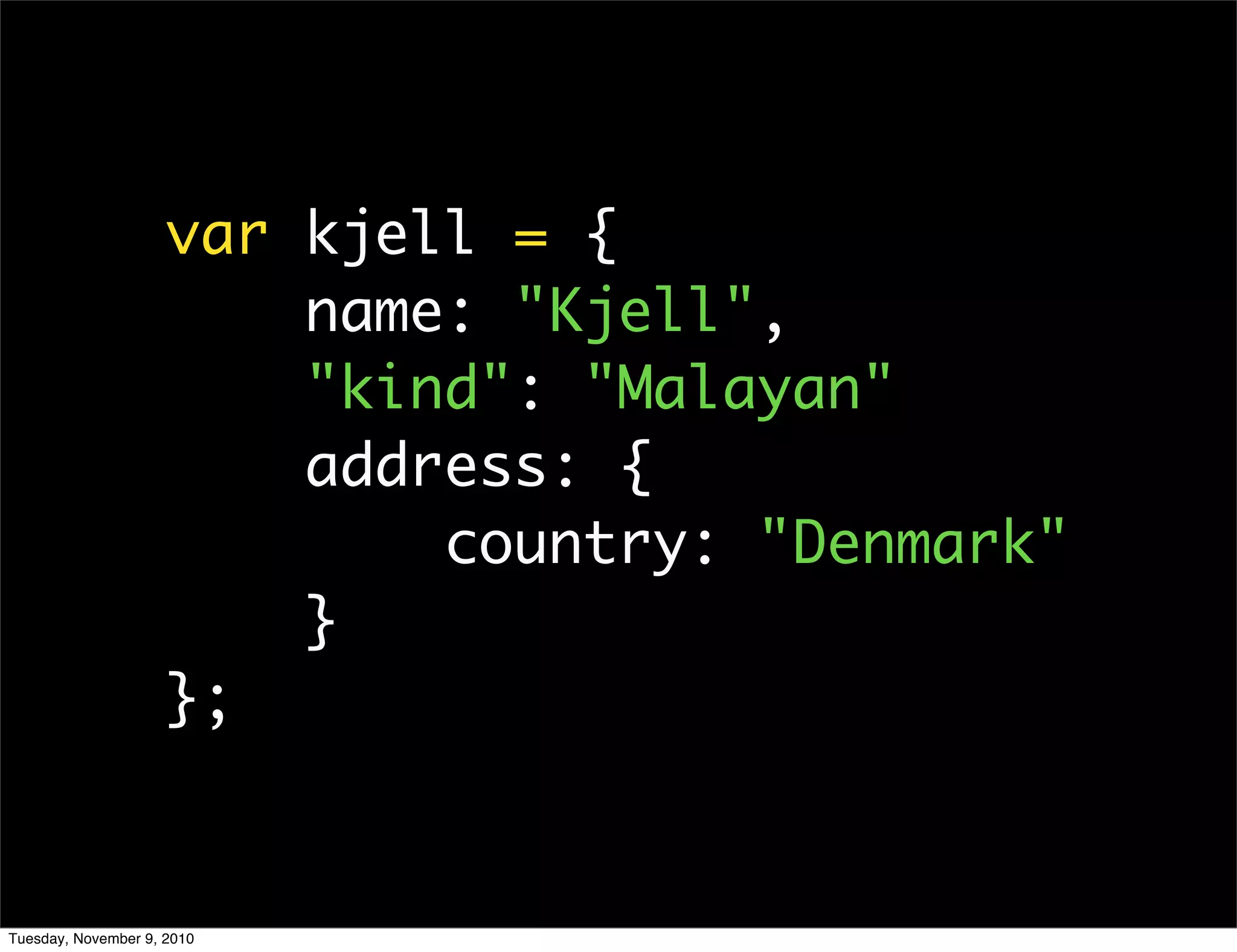 var kjell = {
                         name: "Kjell",
                         "kind": "Malayan"
                         address: {
                             country: "Denmark"
                         }
                     };


Tuesday, November 9, 2010
 