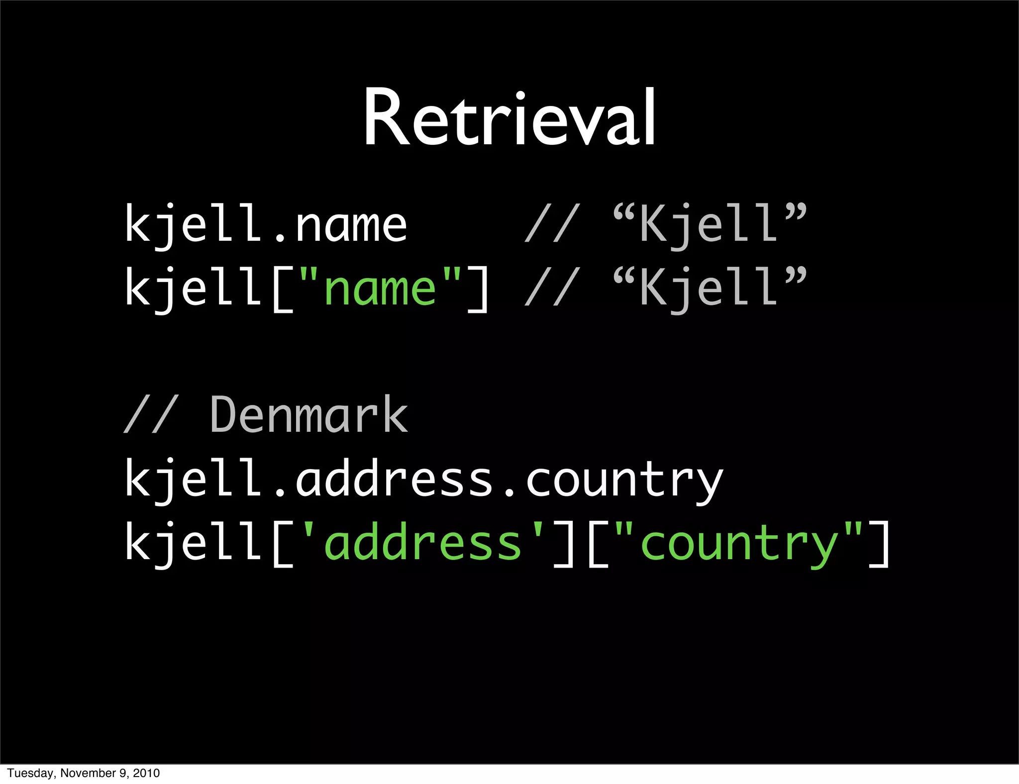 Retrieval
                  kjell.name    // “Kjell”
                  kjell["name"] // “Kjell”

                  // Denmark
                  kjell.address.country
                  kjell['address']["country"]



Tuesday, November 9, 2010
 