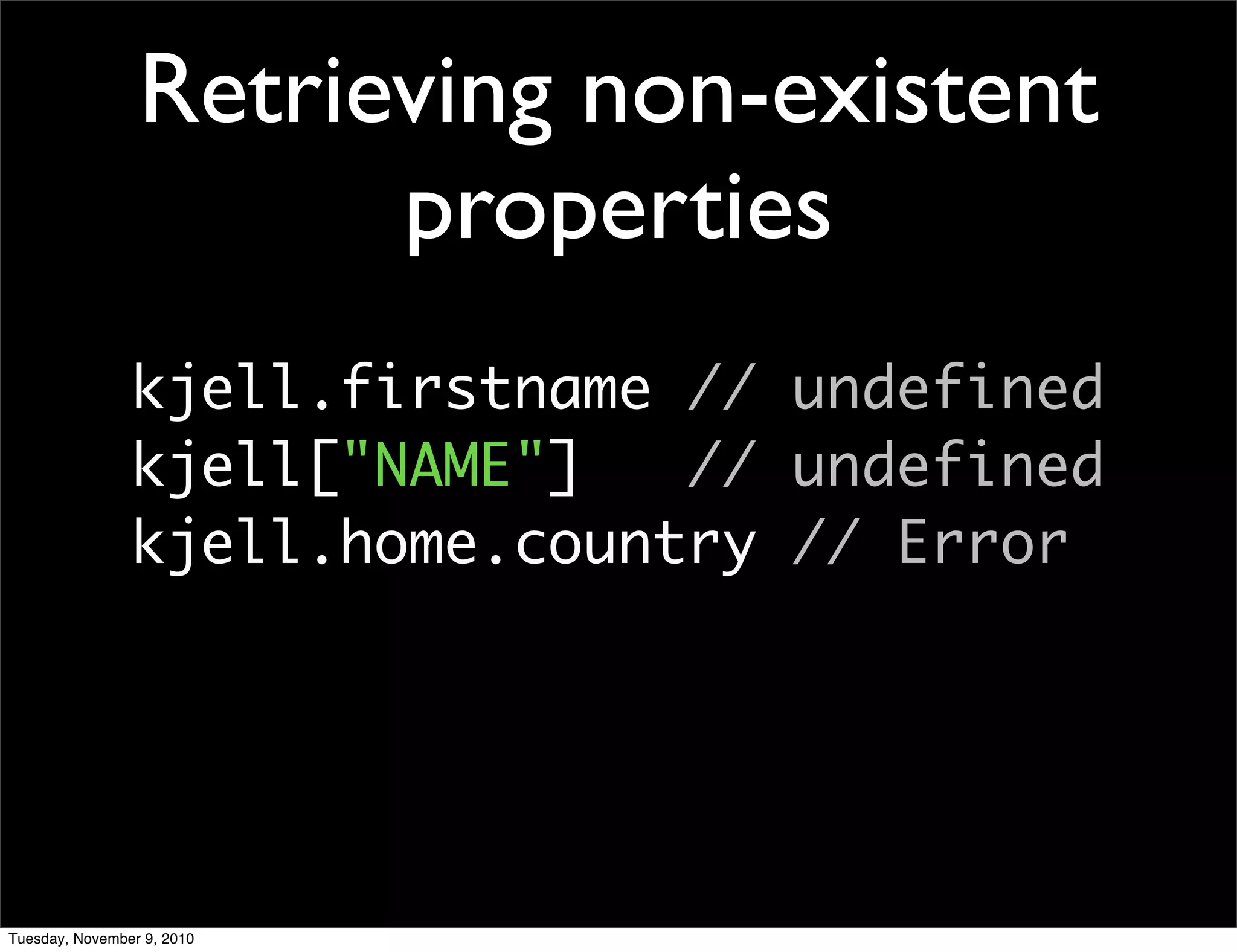 Retrieving non-existent
                       properties
                kjell.firstname // undefined
                kjell["NAME"]   // undefined
                kjell.home.country // Error




Tuesday, November 9, 2010
 