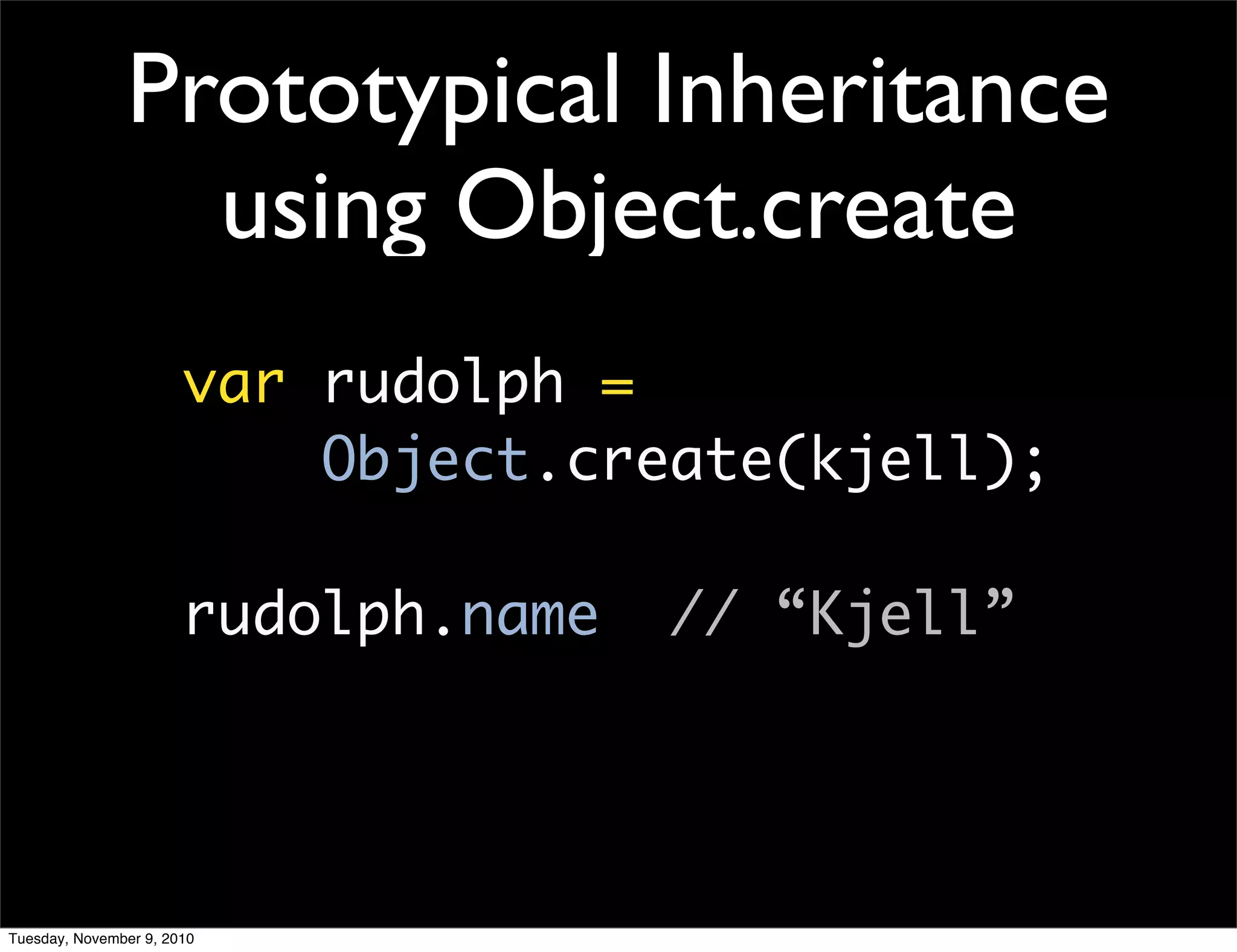 Prototypical Inheritance
                 using Object.create
                       var rudolph =
                           Object.create(kjell);

                       rudolph.name   // “Kjell”




Tuesday, November 9, 2010
 
