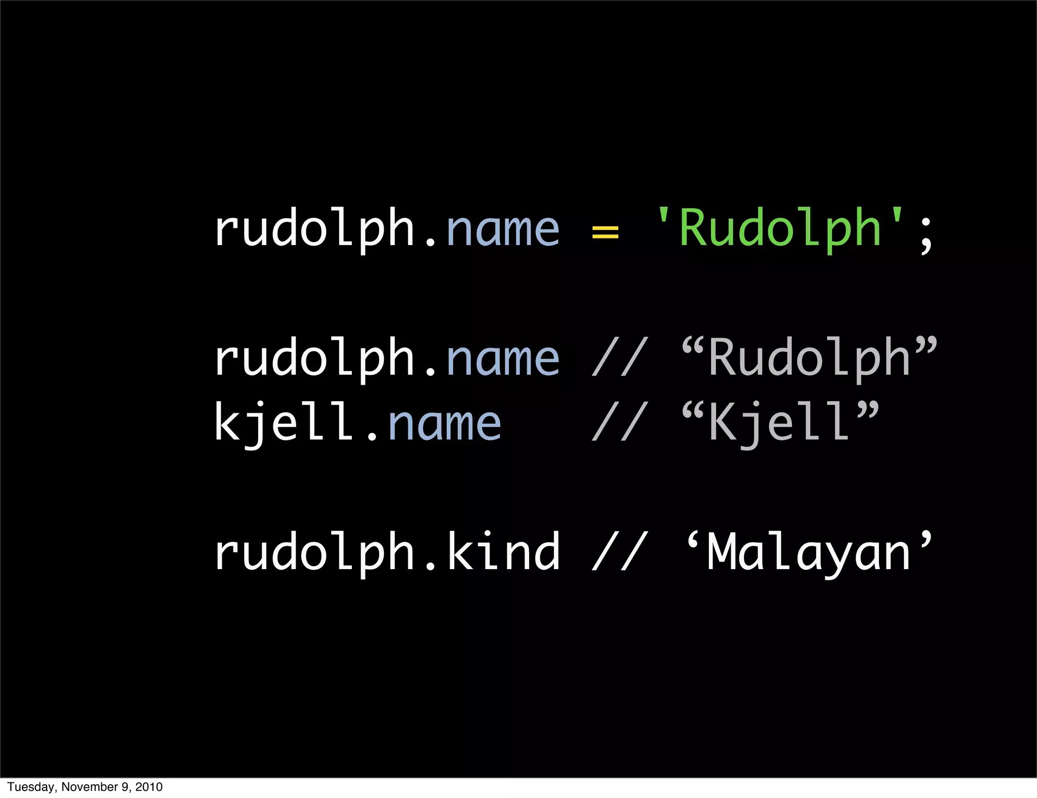 rudolph.name = 'Rudolph';

                            rudolph.name // “Rudolph”
                            kjell.name   // “Kjell”

                            rudolph.kind // ‘Malayan’



Tuesday, November 9, 2010
 
