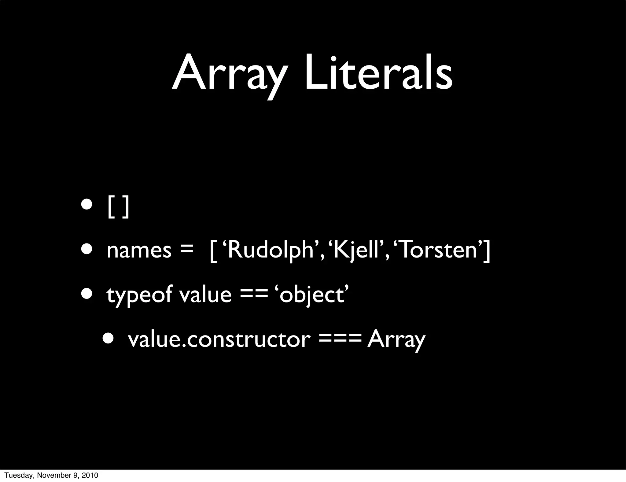 Array Literals

                   • []
                   • names = [ ‘Rudolph’, ‘Kjell’, ‘Torsten’]
                   • typeof value == ‘object’
                    • value.constructor === Array

Tuesday, November 9, 2010
 