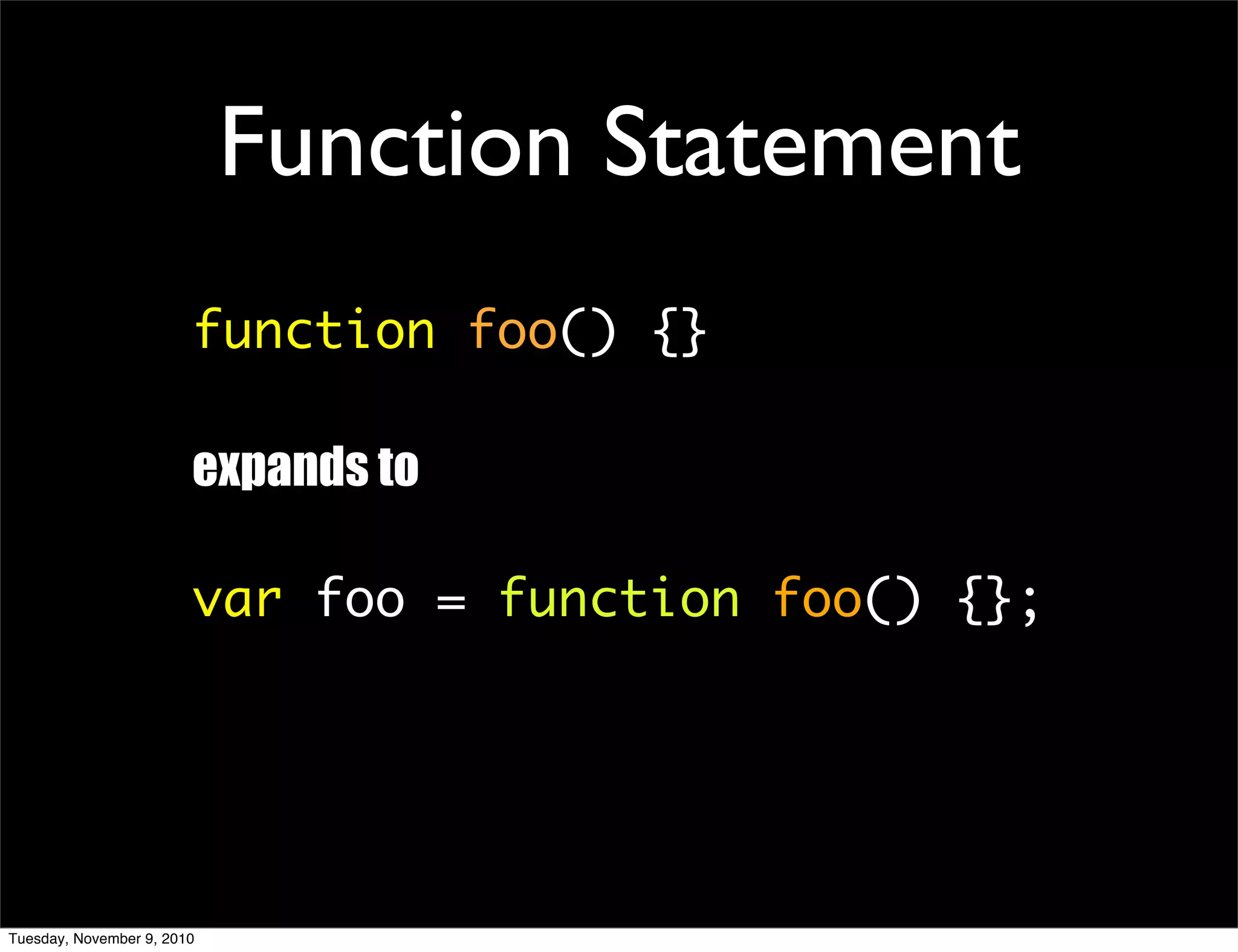 Function Statement
                        function foo() {}

                        expands to

                        var foo = function foo() {};




Tuesday, November 9, 2010
 