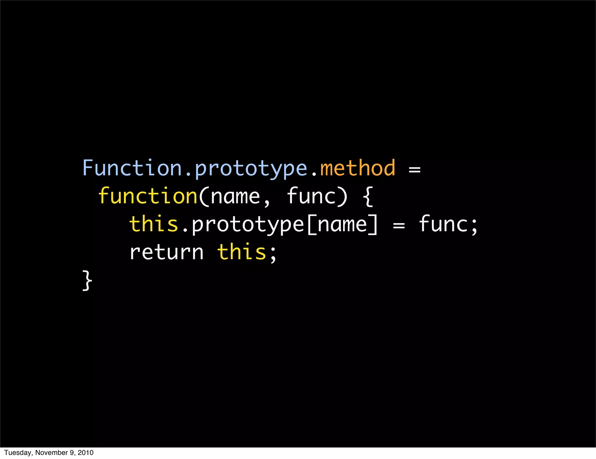 Function.prototype.method =
                       function(name, func) {
                         this.prototype[name] = func;
                         return this;
                     }




Tuesday, November 9, 2010
 