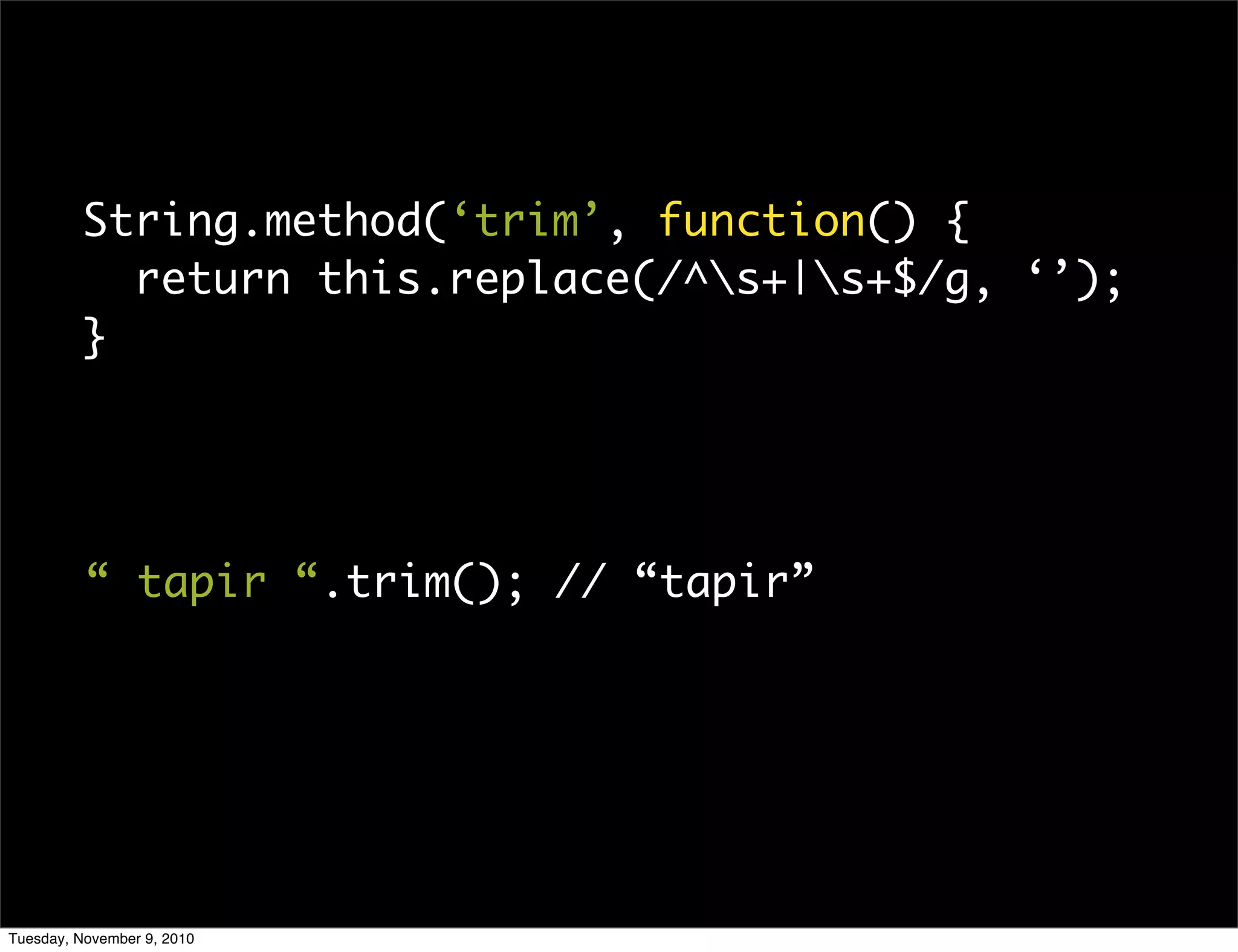 String.method(‘trim’, function() {
           return this.replace(/^s+|s+$/g, ‘’);
         }




          “ tapir “.trim(); // “tapir”




Tuesday, November 9, 2010
 