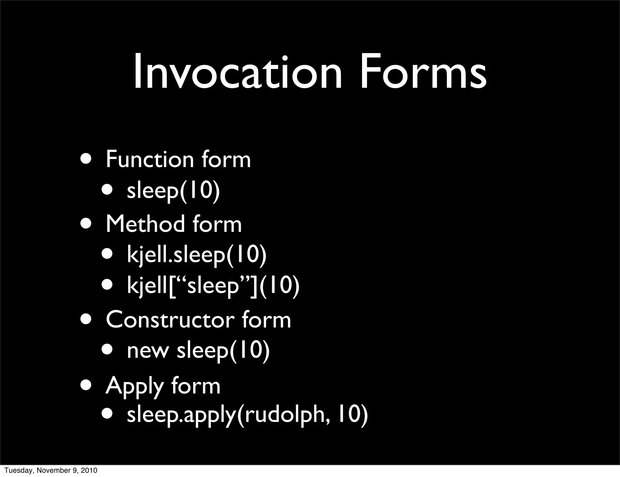 Invocation Forms
                   • Function form
                    • sleep(10)
                   • Method form
                    • kjell.sleep(10)
                    • kjell[“sleep”](10)
                   • Constructor form
                    • new sleep(10)
                   • Apply form
                    • sleep.apply(rudolph, 10)
Tuesday, November 9, 2010
 