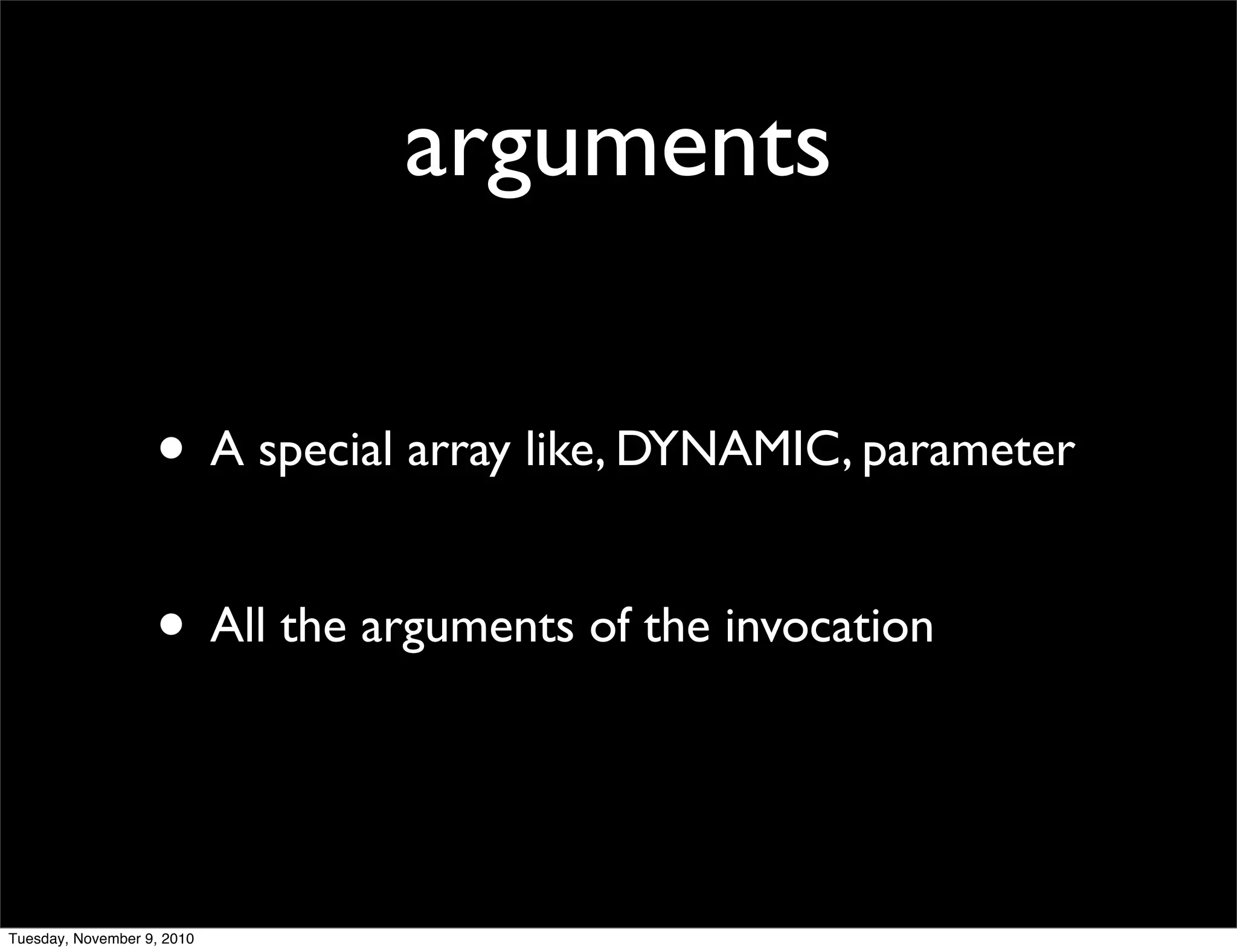 arguments

                   • A special array like, DYNAMIC, parameter

                   • All the arguments of the invocation


Tuesday, November 9, 2010
 