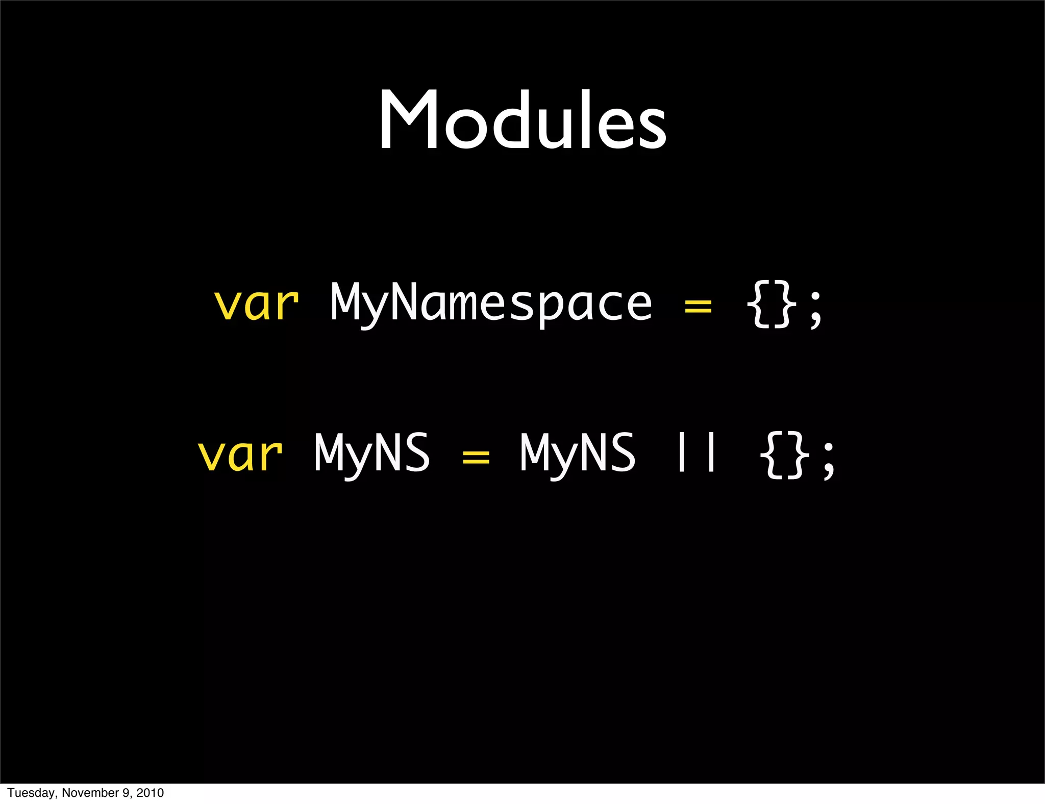 Modules

                            var MyNamespace = {};


                            var MyNS = MyNS || {};




Tuesday, November 9, 2010
 
