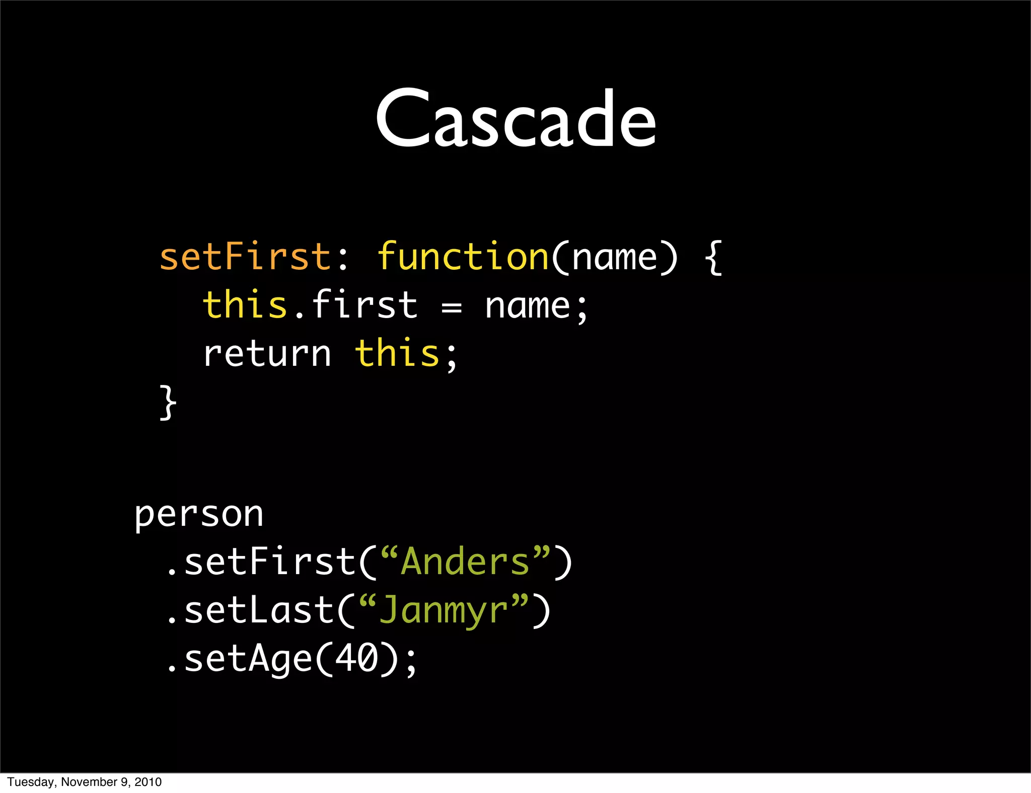 Cascade
                        setFirst: function(name) {
                          this.first = name;
                          return this;
                        }


                    person
                     .setFirst(“Anders”)
                     .setLast(“Janmyr”)
                     .setAge(40);


Tuesday, November 9, 2010
 