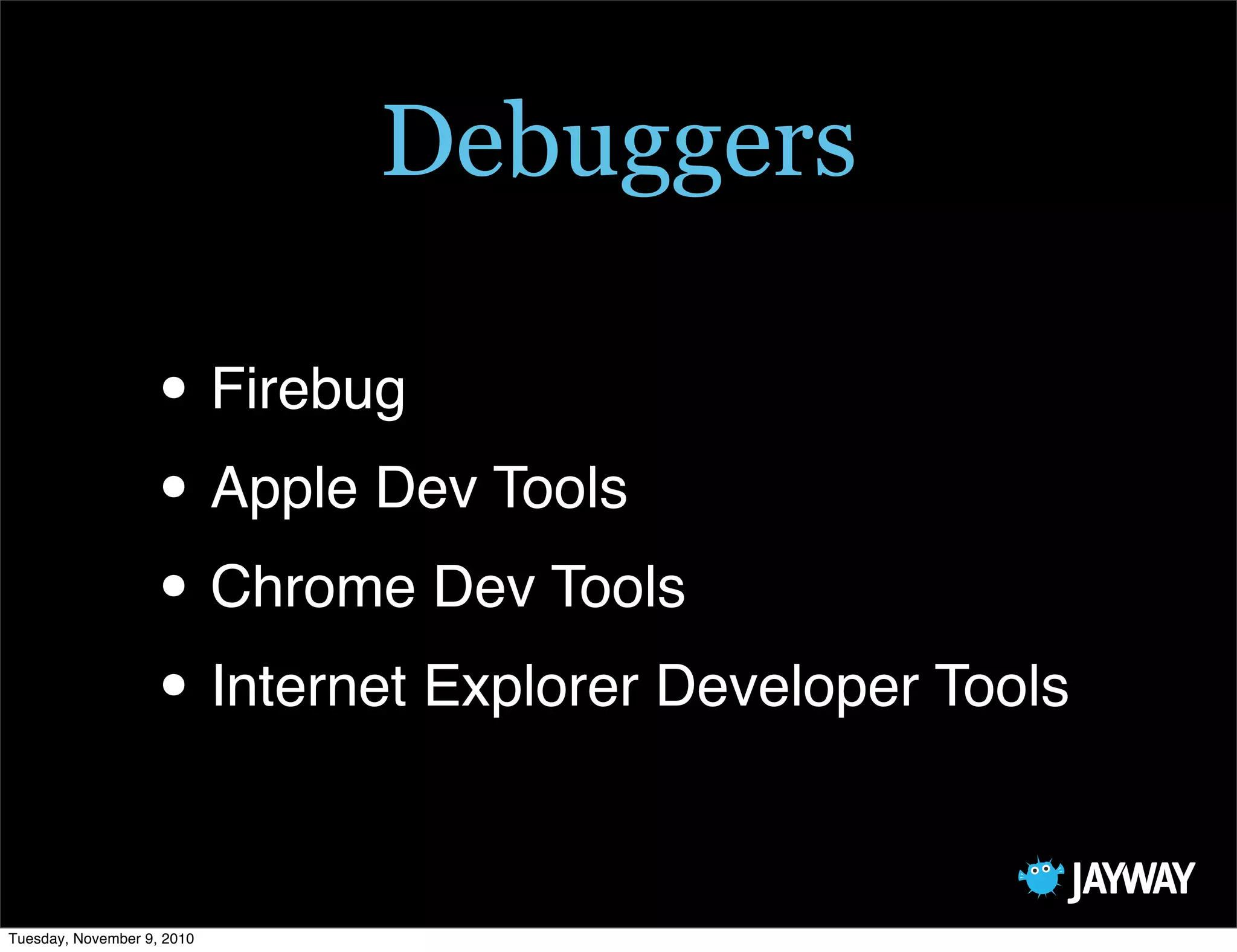 Debuggers

                   • Firebug
                   • Apple Dev Tools
                   • Chrome Dev Tools
                   • Internet Explorer Developer Tools

Tuesday, November 9, 2010
 