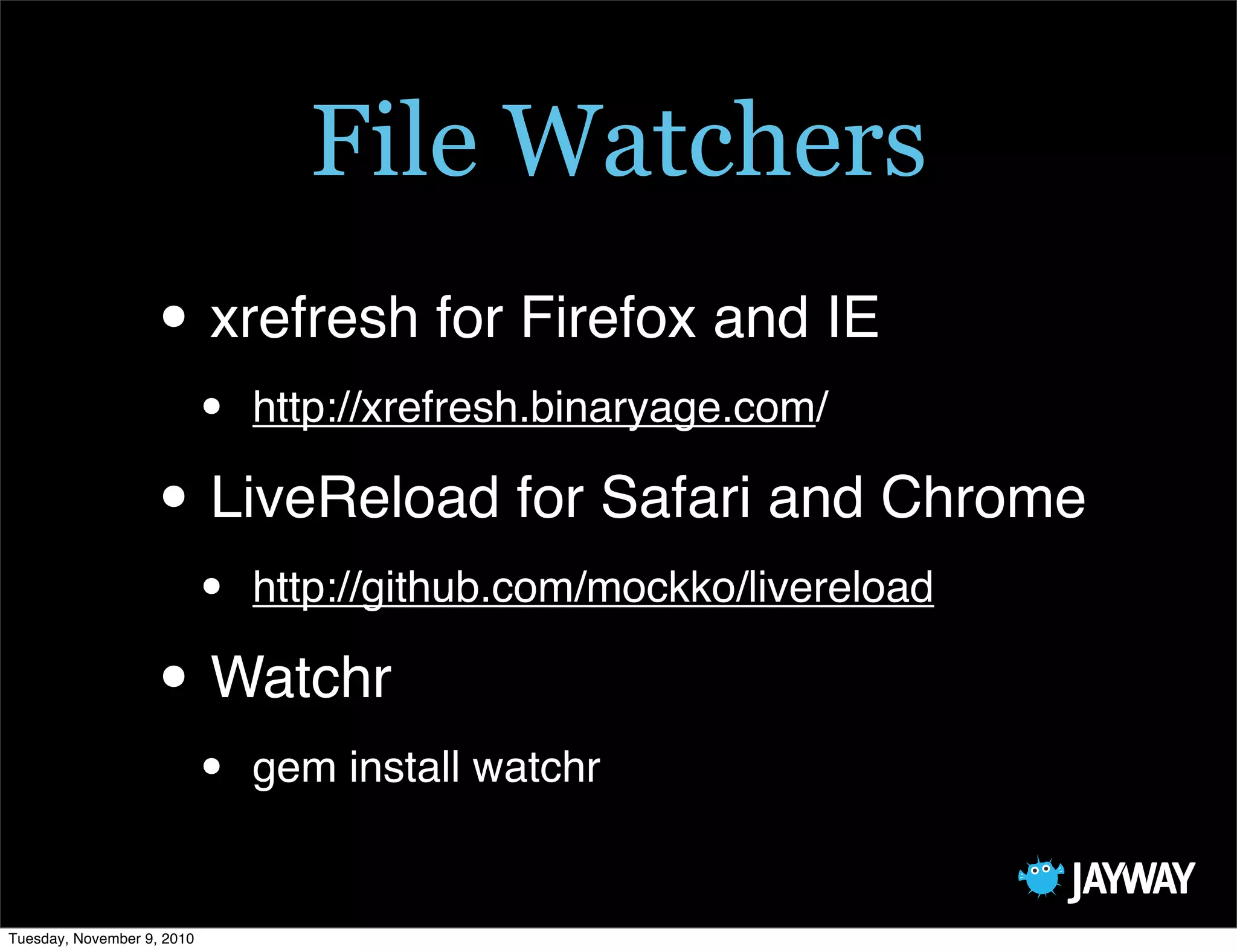 File Watchers
                   • xrefresh for Firefox and IE
                            •   http://xrefresh.binaryage.com/

                   • LiveReload for Safari and Chrome
                            •   http://github.com/mockko/livereload

                   • Watchr
                            •   gem install watchr


Tuesday, November 9, 2010
 