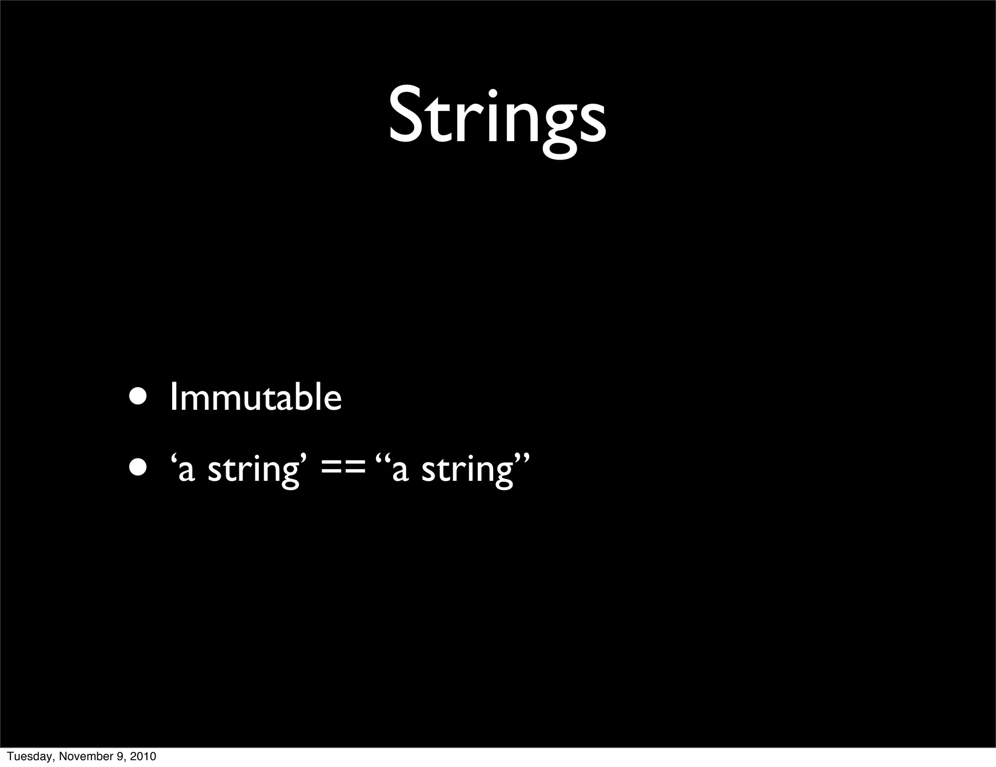 Strings


                   • Immutable
                   • ‘a string’ == “a string”


Tuesday, November 9, 2010
 