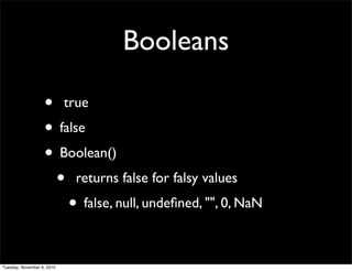 Booleans

                   • true
                   • false
                   • Boolean()
                    • returns false for falsy values
                       • false, null, undeﬁned, "", 0, NaN

Tuesday, November 9, 2010
 