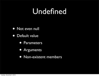 Undeﬁned

                   • Not even null
                   • Default value
                      • Parameters
                      • Arguments
                      • Non-existent members

Tuesday, November 9, 2010
 