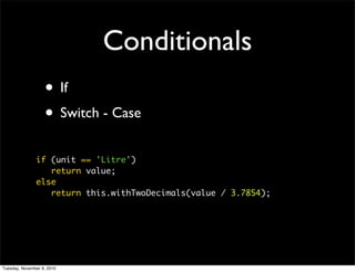 Conditionals
                   • If
                   • Switch - Case
               if (unit == 'Litre')
                  return value;
               else
                  return this.withTwoDecimals(value / 3.7854);




Tuesday, November 9, 2010
 