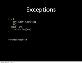Exceptions
               try {
                   setSelected(target);
                   f();
               } catch (err) {
                   console.log(err);
               }



               throw(anyObject)




Tuesday, November 9, 2010
 