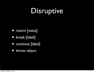 Disruptive

                   • return [value]
                   • break [label]
                   • continue [label]
                   • throw object

Tuesday, November 9, 2010
 