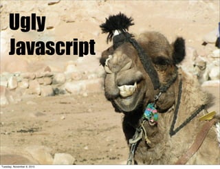 Ugly
     Javascript




Tuesday, November 9, 2010
 