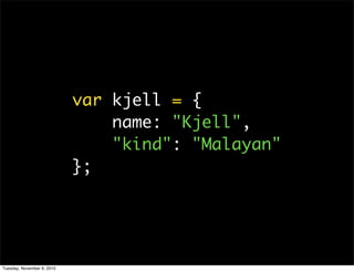 var kjell = {
                                name: "Kjell",
                                "kind": "Malayan"
                            };




Tuesday, November 9, 2010
 