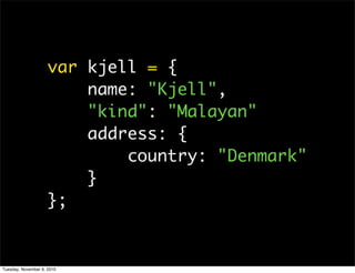 var kjell = {
                         name: "Kjell",
                         "kind": "Malayan"
                         address: {
                             country: "Denmark"
                         }
                     };


Tuesday, November 9, 2010
 